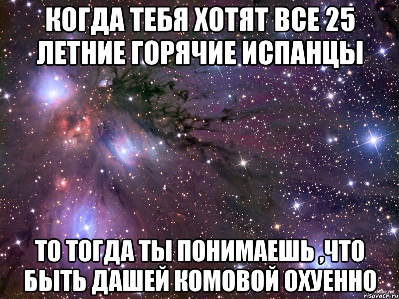 Когда тебя хотят все 25 летние горячие испанцы То тогда ты понимаешь ,что быть Дашей Комовой охуенно, Мем Космос