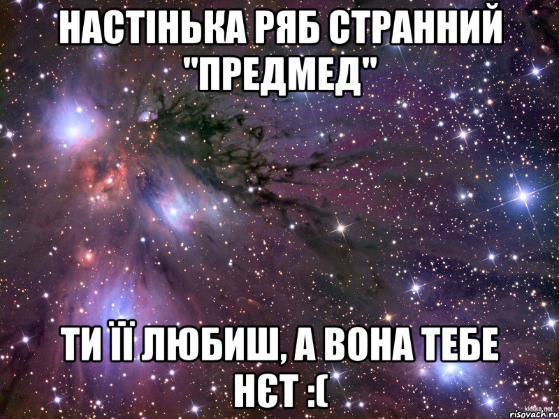 Настінька Ряб странний "предмед" Ти її любиш, а вона тебе нєт :(, Мем Космос