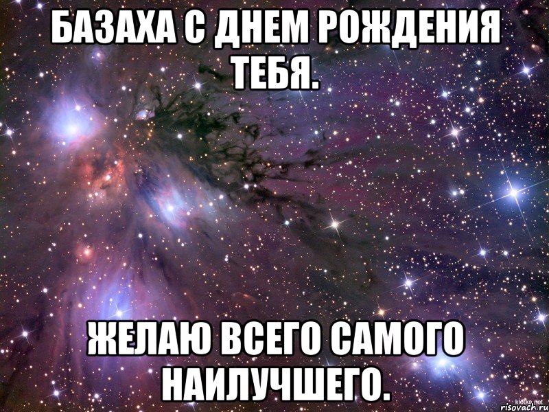 Базаха с днем рождения тебя. Желаю всего самого наилучшего.