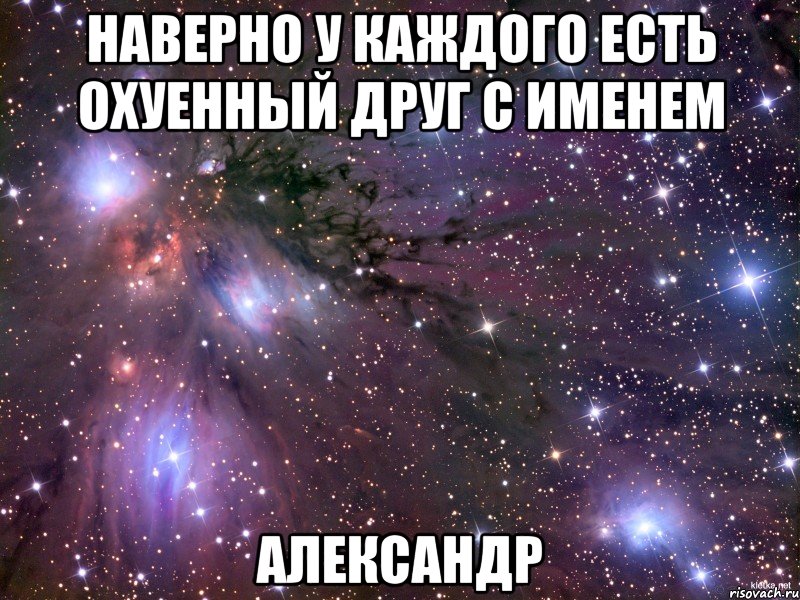 Наверно у каждого есть охуенный друг с именем александр, Мем Космос