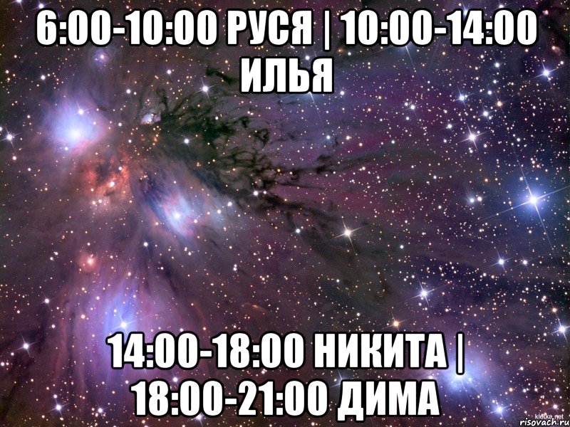 6:00-10:00 Руся | 10:00-14:00 Илья 14:00-18:00 Никита | 18:00-21:00 Дима, Мем Космос