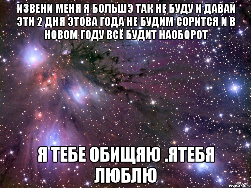 ИЗВЕНИ МЕНЯ Я БОЛЬШЭ ТАК НЕ БУДУ И ДАВАЙ ЭТИ 2 ДНЯ ЭТОВА ГОДА НЕ БУДИМ СОРИТСЯ И В НОВОМ ГОДУ ВСЁ БУДИТ НАОБОРОТ Я ТЕБЕ ОБИЩЯЮ .ЯТЕБЯ ЛЮБЛЮ, Мем Космос