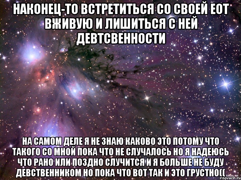 НАКОНЕЦ-ТО ВСТРЕТИТЬСЯ СО СВОЕЙ ЕОТ ВЖИВУЮ И ЛИШИТЬСЯ С НЕЙ ДЕВТСВЕННОСТИ НА САМОМ ДЕЛЕ Я НЕ ЗНАЮ КАКОВО ЭТО ПОТОМУ ЧТО ТАКОГО СО МНОЙ ПОКА ЧТО НЕ СЛУЧАЛОСЬ НО Я НАДЕЮСЬ ЧТО РАНО ИЛИ ПОЗДНО СЛУЧИТСЯ И Я БОЛЬШЕ НЕ БУДУ ДЕВСТВЕННИКОМ НО ПОКА ЧТО ВОТ ТАК И ЭТО ГРУСТНО((, Мем Космос