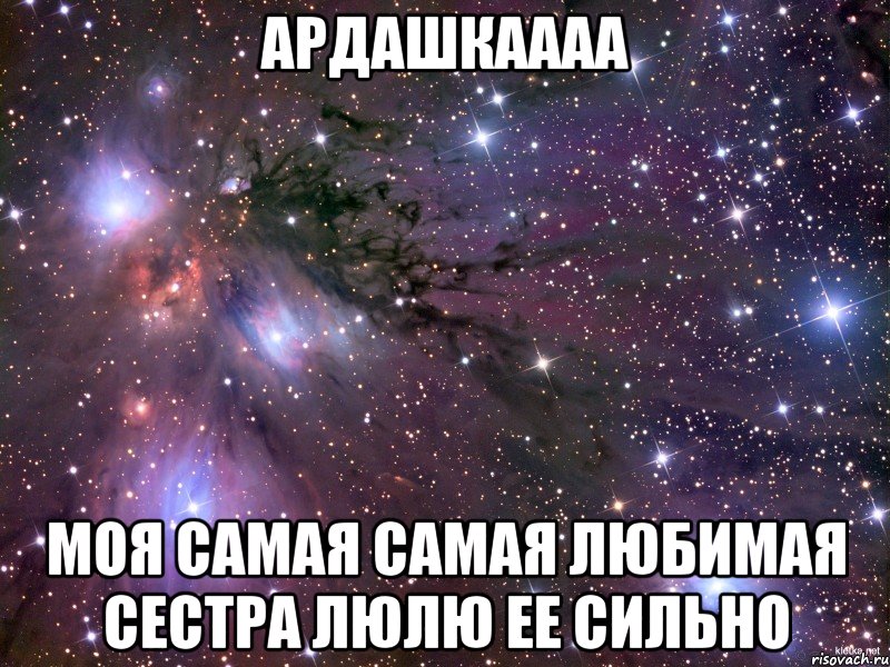 АРДАШКАААА МОЯ САМАЯ САМАЯ ЛЮБИМАЯ СЕСТРА ЛЮЛЮ ЕЕ СИЛЬНО, Мем Космос