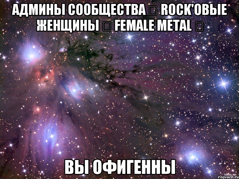 АДМИНЫ СООБЩЕСТВА ☠ ROCK'овые женщины ☠ Female Metal ✞ ВЫ ОФИГЕННЫ, Мем Космос