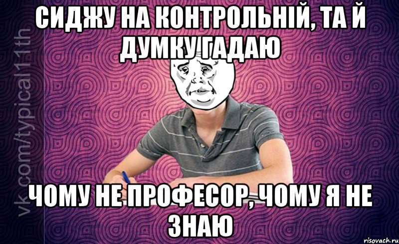 Сиджу на контрольній, та й думку гадаю Чому не професор, чому я не знаю