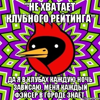 "Не хватает клубного рейтинга" Да я в клубах каждую ночь зависаю. Меня каждый фэйсер в городе знает., Мем Омская птица