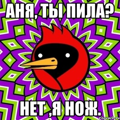 аня, ты пила? нет ,я нож., Мем Омская птица