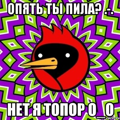 опять ты пила? .-. нет я топор О_о, Мем Омская птица
