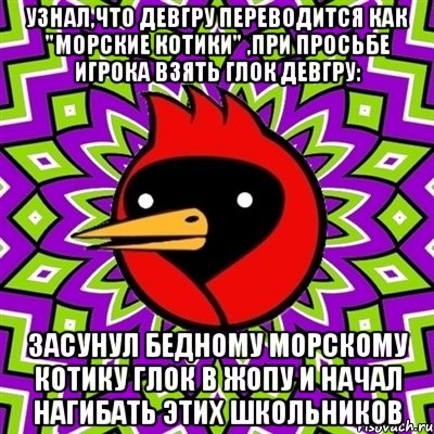 Узнал,что девгру переводится как "морские котики" ,при просьбе игрока взять глок девгру: засунул бедному морскому котику глок в жопу и начал нагибать этих школьников, Мем Омская птица