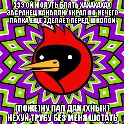 ЭЭЭ ОЙ ЖОЛУТЬ БЛЯТЬ ХАХАХАХАХ ЗАСРАНЕЦ КАНАПЛЮ УКРАЛ НО НЕЧЕГО ПАПКА ЕЩЕ ЗДЕЛАЕТ ПЕРЕД ШКОЛОЙ (ПОЖЕ)НУ ПАП ДАЙ (ХНЫК) НЕХУЙ ТРУБУ БЕЗ МЕНЯ ШОТАТЬ, Мем Омская птица
