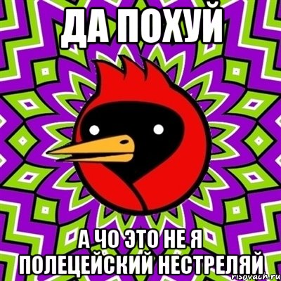 ДА ПОХУЙ А чо ЭТО НЕ Я ПОЛЕЦЕЙСКИЙ НЕСТРЕЛЯЙ, Мем Омская птица