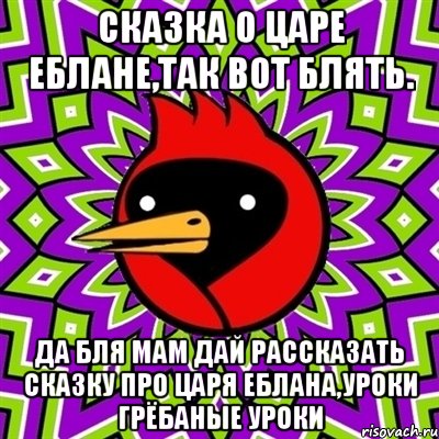 Сказка о царе еблане,так вот блять. Да бля мам дай рассказать сказку про царя еблана,УРОКИ ГРЁБАНЫЕ УРОКИ, Мем Омская птица