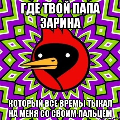 где твой папа зарина который все времы тыкал на меня со своим пальцем, Мем Омская птица
