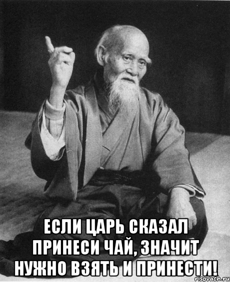  если Царь сказал принеси чай, значит нужно взять и принести!