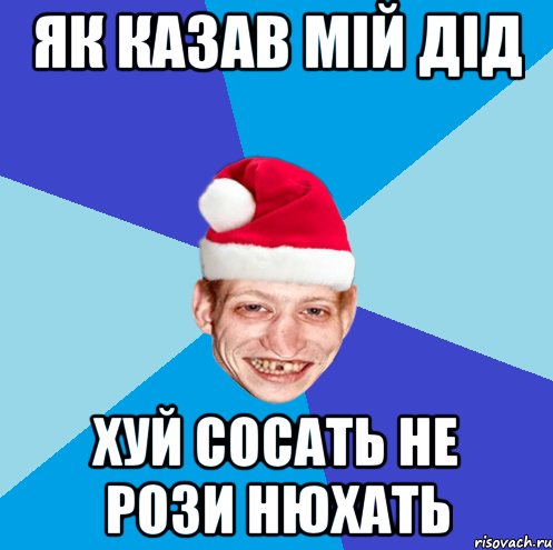 як казав мій дід хуй сосать не рози нюхать