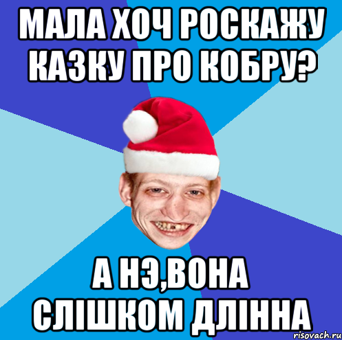 мала хоч роскажу казку про кобру? а нэ,вона слiшком длiнна