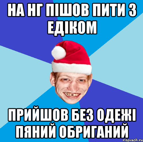 На НГ пішов пити з едіком прийшов без одежі пяний обриганий