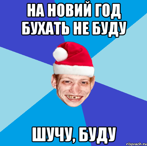 на новий год бухать не буду шучу, буду