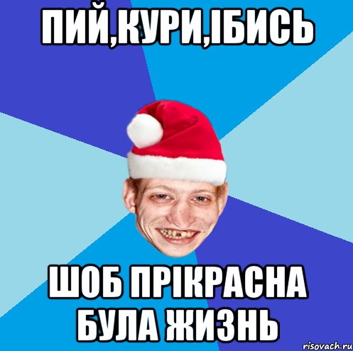 пий,кури,iбись шоб прiкрасна була жизнь