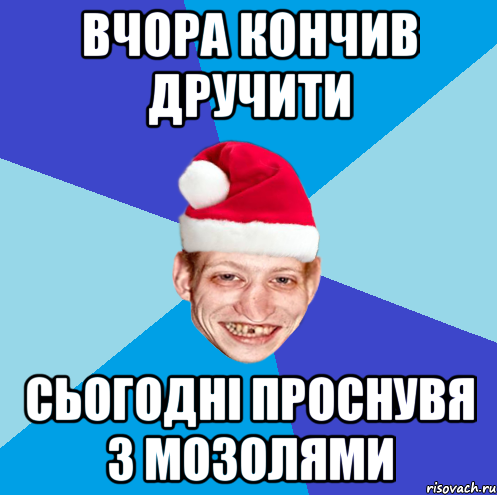 Вчора кончив дручити сьогодні проснувя з мозолями