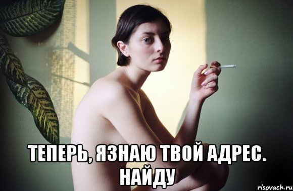  теперь, язнаю твой адрес. найду