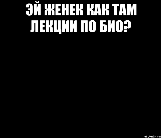 эй женек как там лекции по био? 