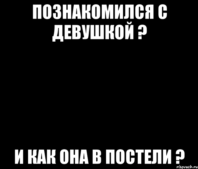 познакомился с девушкой ? и как она в постели ?