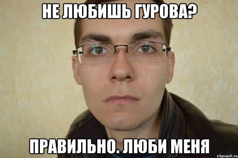 не любишь Гурова? правильно. люби меня