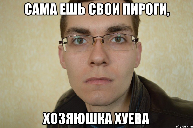 сама ешь свои пироги, хозяюшка хуева