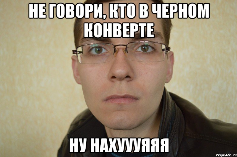 не говори, кто в черном конверте ну нахуууяяя
