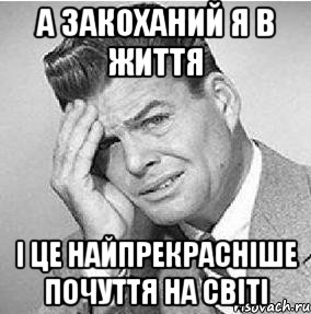 а закоханий я в життя і це найпрекрасніше почуття на світі