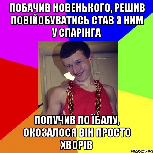 побачив новенького, решив повійобуватись став з ним у спарінга получив по їбалу, окозалося він просто хворів, Мем па