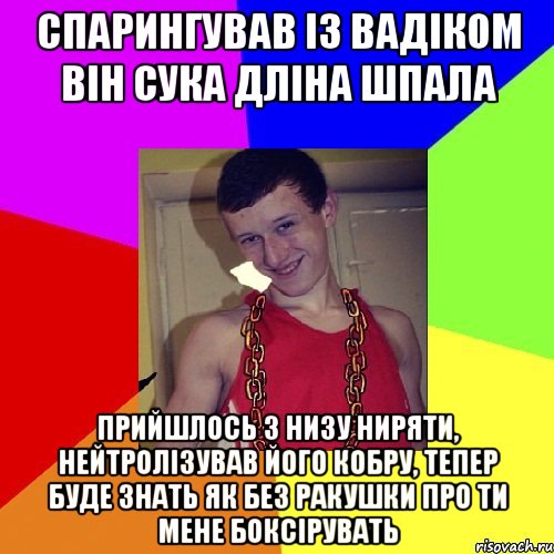 спарингував із Вадіком він сука дліна шпала прийшлось з низу ниряти, нейтролізував його кобру, тепер буде знать як без ракушки про ти мене боксірувать, Мем па