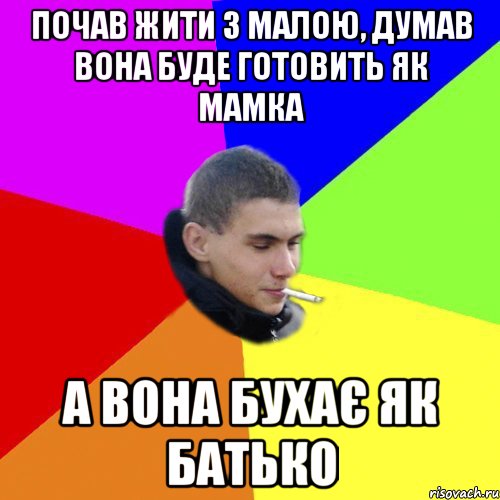 Почав жити з малою, думав вона буде готовить як мамка а вона бухає як батько