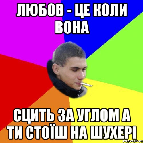 Любов - це коли вона сцить за углом а ти стоїш на шухері