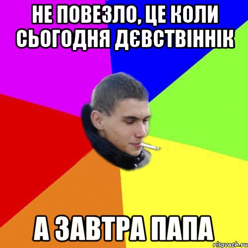 не повезло, це коли сьогодня дєвствіннік а завтра папа