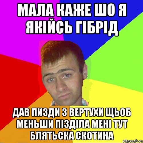 мала каже шо я якійсь гібрід дав пизди з вертухи щьоб меньши пізділа мені тут блятьска скотина