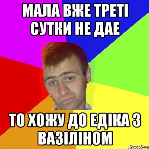 мала вже треті сутки не дае то хожу до едіка з вазіліном