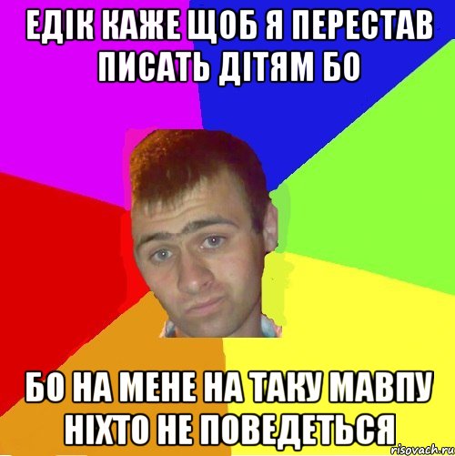 едік каже щоб я перестав писать дітям бо бо на мене на таку мавпу ніхто не поведеться