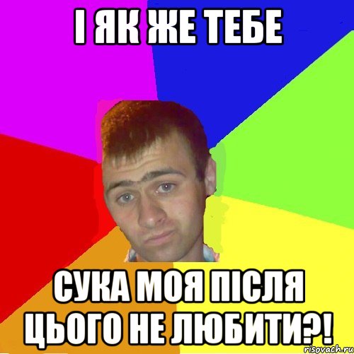 і як же тебе сука моя після цього не любити?!