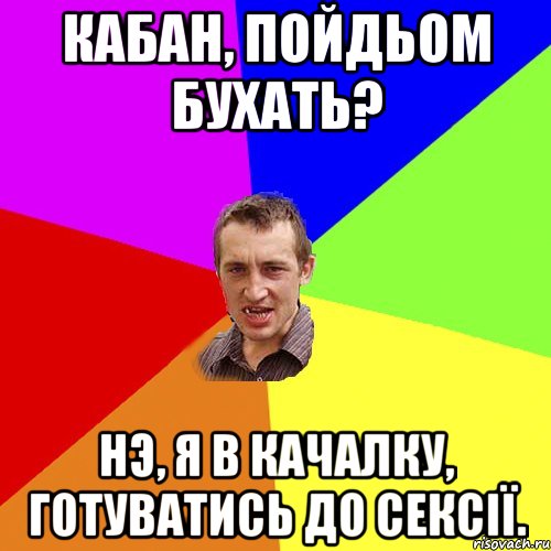 кабан, пойдьом бухать? нэ, я в качалку, готуватись до сексії., Мем Чоткий паца