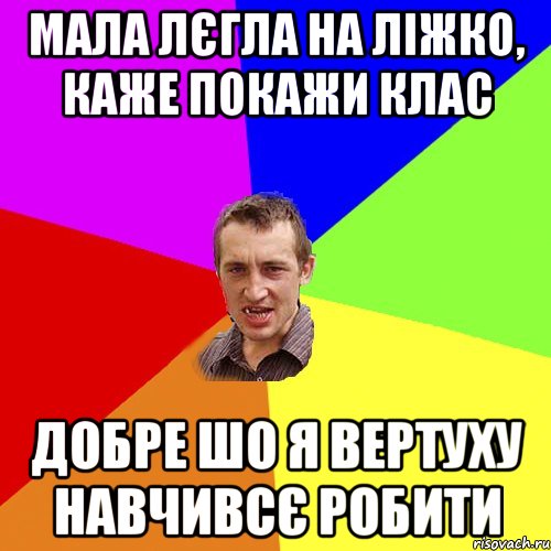 мала лєгла на ліжко, каже покажи клас добре шо я вертуху навчивсє робити, Мем Чоткий паца