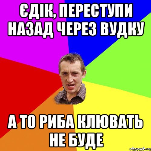 Єдік, переступи назад через вудку А то риба клювать не буде, Мем Чоткий паца