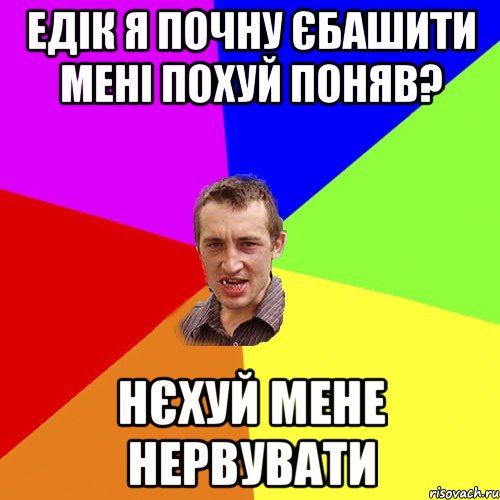 Едік я почну єбашити мені похуй поняв? нєхуй мене нервувати, Мем Чоткий паца