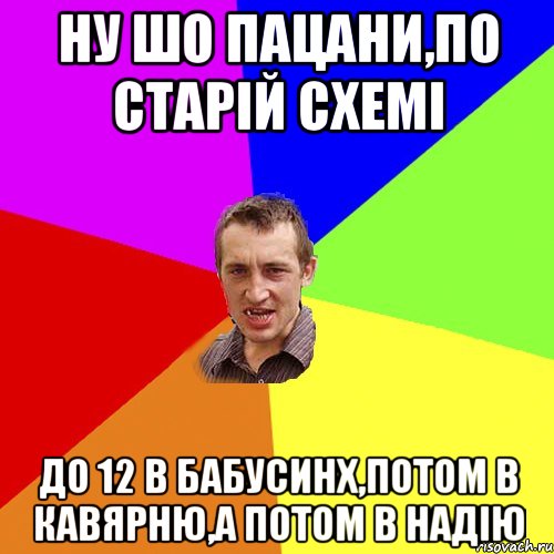 ну шо пацани,по старій схемі до 12 в бабусинх,потом в кавярню,а потом в надію, Мем Чоткий паца