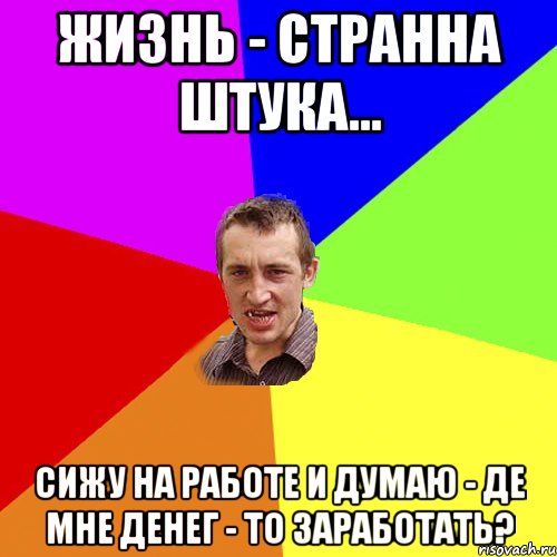 Жизнь - странна штука... Сижу на работе и думаю - де мне денег - то заработать?, Мем Чоткий паца