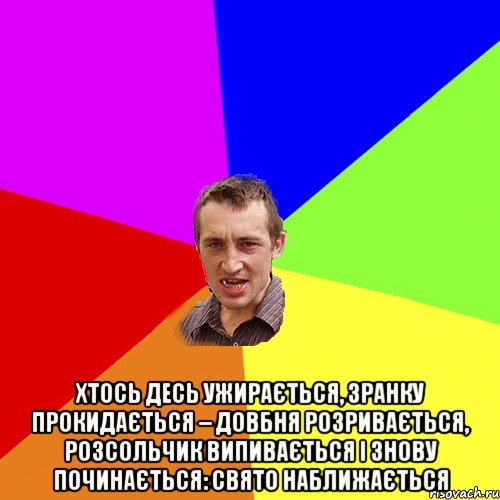  Хтось десь ужирається, Зранку прокидається – Довбня розривається, Розсольчик випивається І знову починається: Свято наближається, Мем Чоткий паца