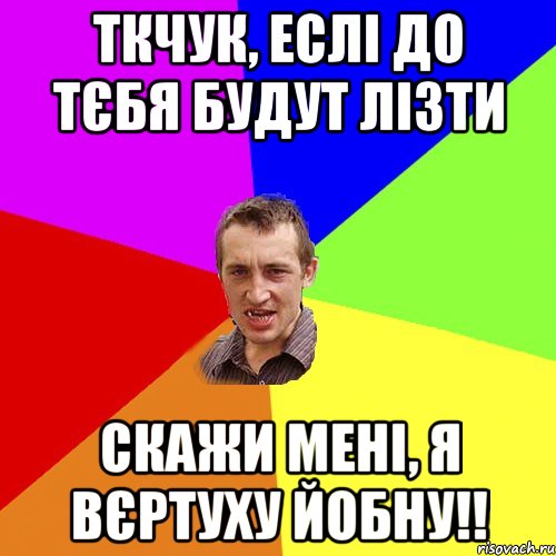 ткчук, еслі до тєбя будут лізти Скажи мені, я вєртуху йобну!!, Мем Чоткий паца