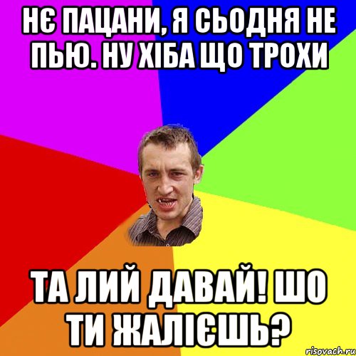 Нє пацани, я сьодня не пью. Ну хіба що трохи Та лий давай! Шо ти жалієшь?, Мем Чоткий паца